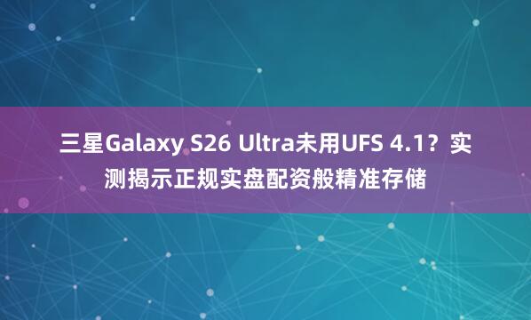 三星Galaxy S26 Ultra未用UFS 4.1？实测揭示正规实盘配资般精准存储