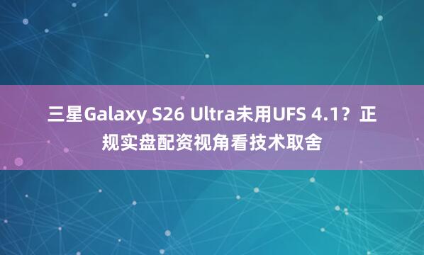 三星Galaxy S26 Ultra未用UFS 4.1？正规实盘配资视角看技术取舍