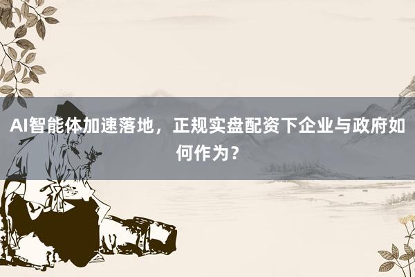 AI智能体加速落地，正规实盘配资下企业与政府如何作为？