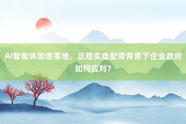 AI智能体加速落地，正规实盘配资背景下企业政府如何应对？