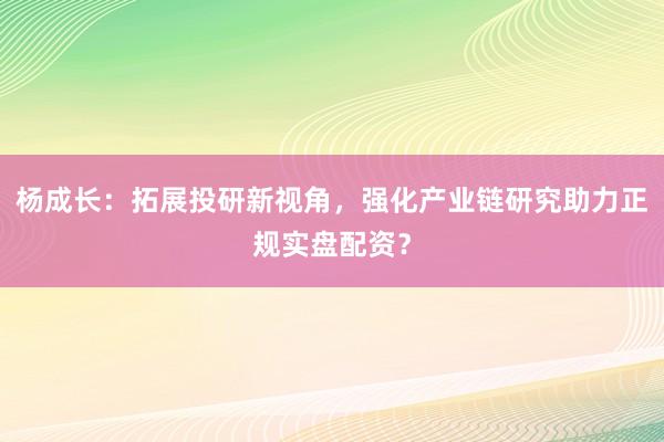 杨成长：拓展投研新视角，强化产业链研究助力正规实盘配资？