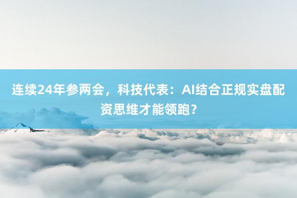 连续24年参两会,科技代表:AI结合正规实盘配资思维才能领跑?