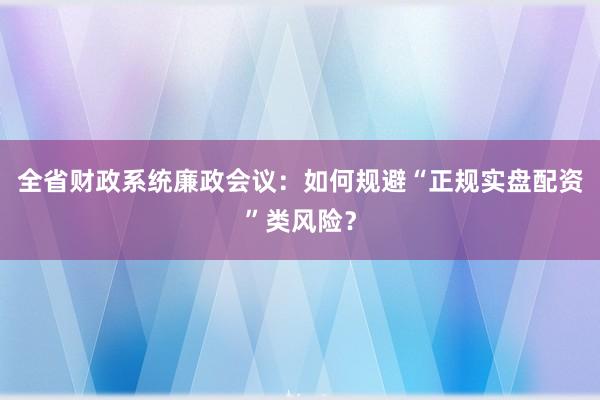 全省财政系统廉政会议：如何规避“正规实盘配资”类风险？