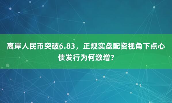 离岸人民币突破6.83，正规实盘配资视角下点心债发行为何激增？
