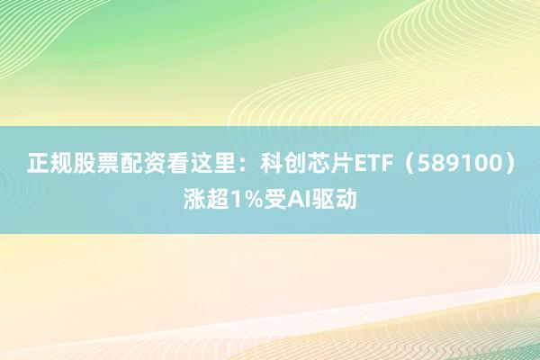 正规股票配资看这里：科创芯片ETF（589100）涨超1%受AI驱动