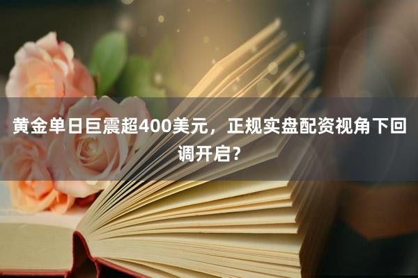 黄金单日巨震超400美元,正规实盘配资视角下回调开启?