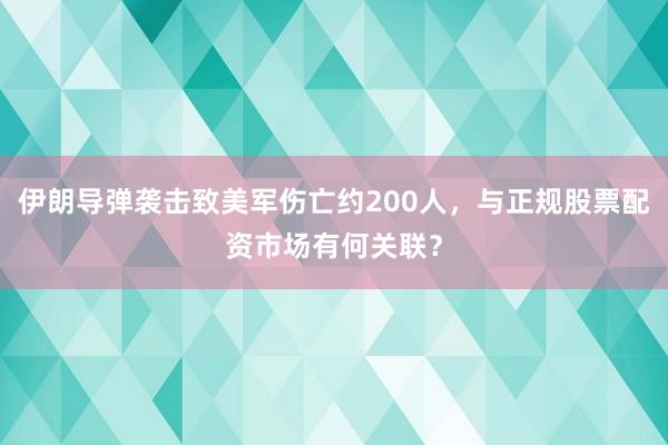伊朗导弹袭击致美军伤亡约200人，与正规股票配资市场有何关联？
