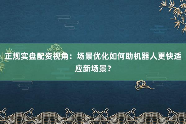 正规实盘配资视角：场景优化如何助机器人更快适应新场景？