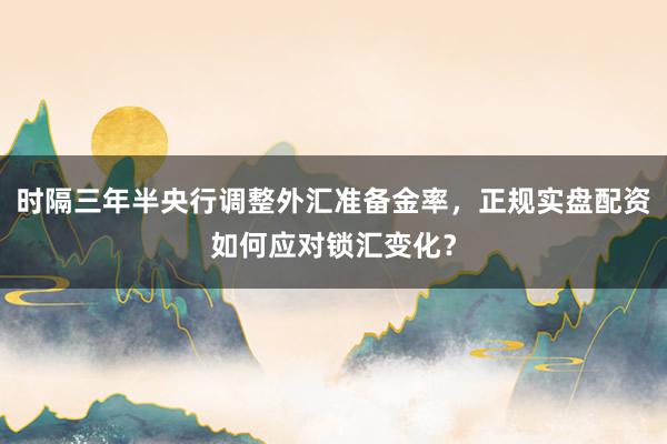 时隔三年半央行调整外汇准备金率，正规实盘配资如何应对锁汇变化？
