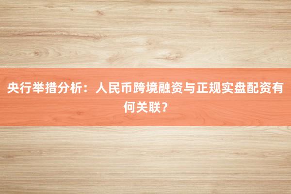 央行举措分析：人民币跨境融资与正规实盘配资有何关联？