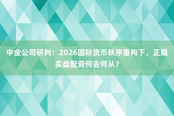 中金公司研判：2026国际货币秩序重构下，正规实盘配资何去何从？