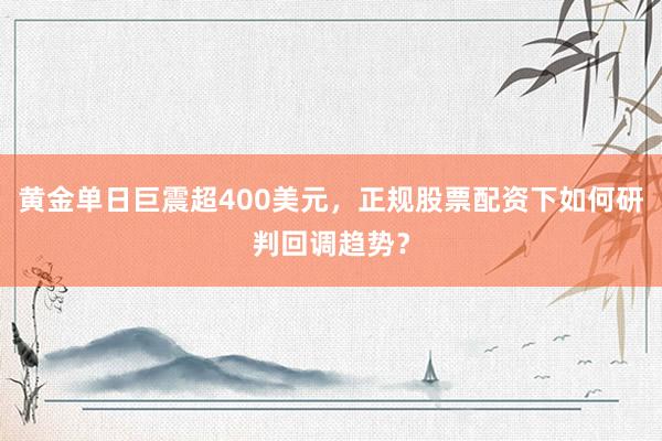 黄金单日巨震超400美元，正规股票配资下如何研判回调趋势？
