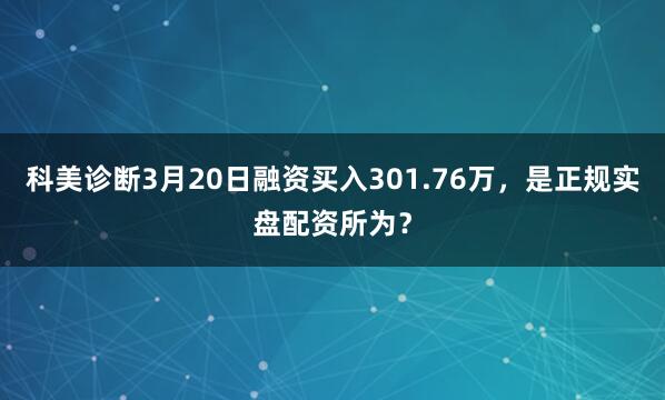 科美诊断3月20日融资买入301.76万，是正规实盘配资所为？