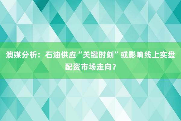 澳媒分析：石油供应“关键时刻”或影响线上实盘配资市场走向？