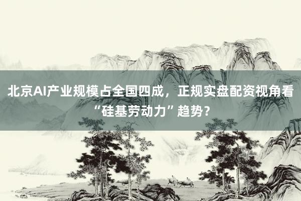 北京AI产业规模占全国四成，正规实盘配资视角看“硅基劳动力”趋势？