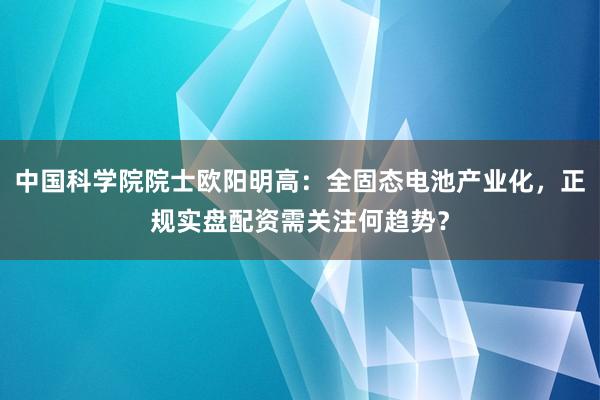 中国科学院院士欧阳明高：全固态电池产业化，正规实盘配资需关注何趋势？
