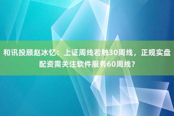 和讯投顾赵冰忆：上证周线若触30周线，正规实盘配资需关注软件服务60周线？