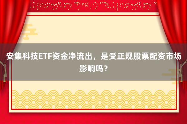 安集科技ETF资金净流出，是受正规股票配资市场影响吗？