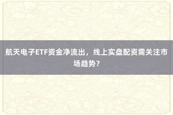 航天电子ETF资金净流出，线上实盘配资需关注市场趋势？