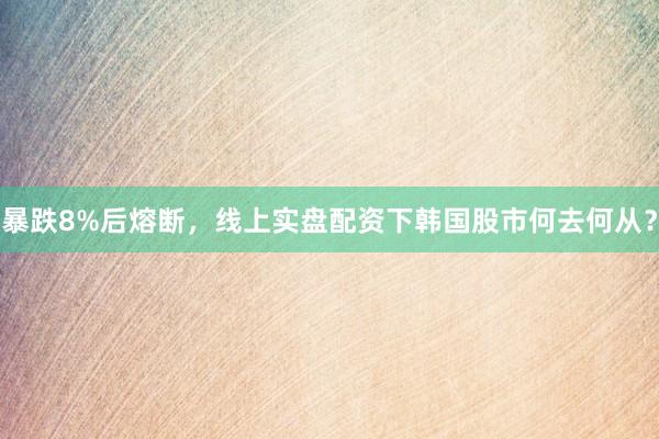暴跌8%后熔断，线上实盘配资下韩国股市何去何从？