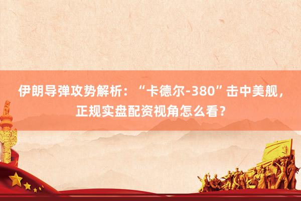 伊朗导弹攻势解析：“卡德尔-380”击中美舰，正规实盘配资视角怎么看？