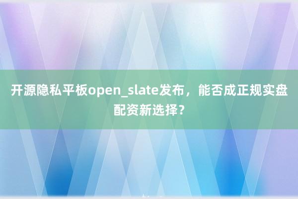 开源隐私平板open_slate发布，能否成正规实盘配资新选择？