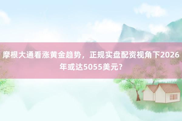 摩根大通看涨黄金趋势，正规实盘配资视角下2026年或达5055美元？