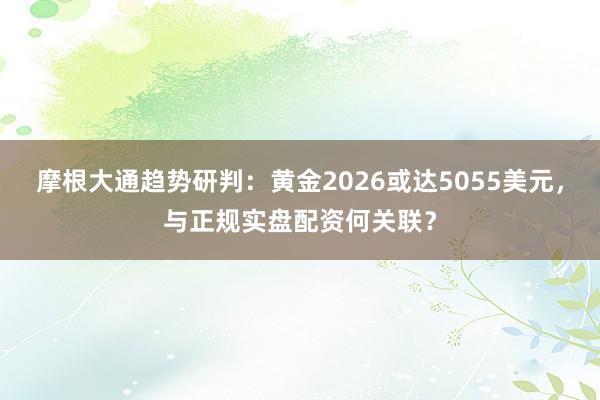 摩根大通趋势研判：黄金2026或达5055美元，与正规实盘配资何关联？