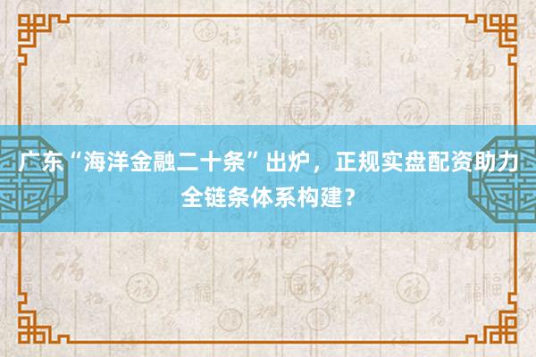 广东“海洋金融二十条”出炉，正规实盘配资助力全链条体系构建？