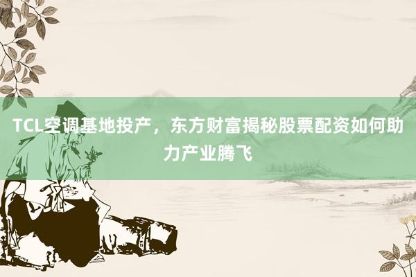 TCL空调基地投产，东方财富揭秘股票配资如何助力产业腾飞