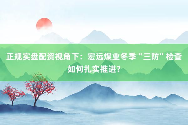 正规实盘配资视角下：宏远煤业冬季“三防”检查如何扎实推进？