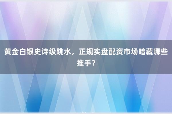 黄金白银史诗级跳水，正规实盘配资市场暗藏哪些推手？