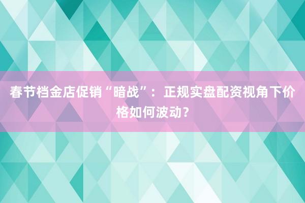春节档金店促销“暗战”：正规实盘配资视角下价格如何波动？