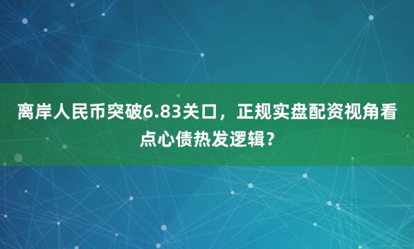 离岸人民币突破6.83关口，正规实盘配资视角看点心债热发逻辑？