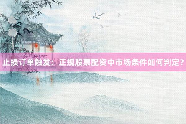 止损订单触发：正规股票配资中市场条件如何判定？