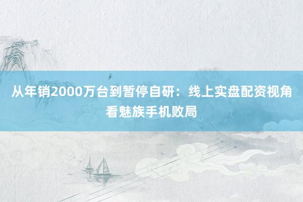 从年销2000万台到暂停自研：线上实盘配资视角看魅族手机败局