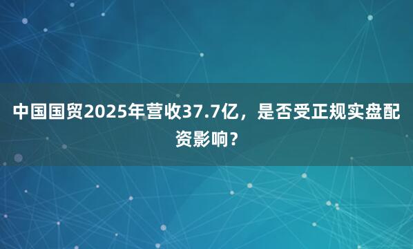 中国国贸2025年营收37.7亿，是否受正规实盘配资影响？