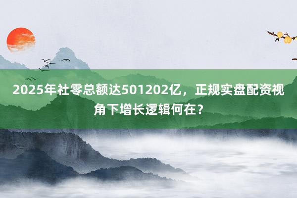 2025年社零总额达501202亿，正规实盘配资视角下增长逻辑何在？