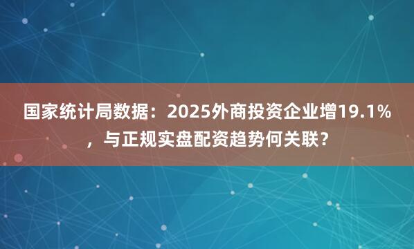 国家统计局数据：2025外商投资企业增19.1%，与正规实盘配资趋势何关联？