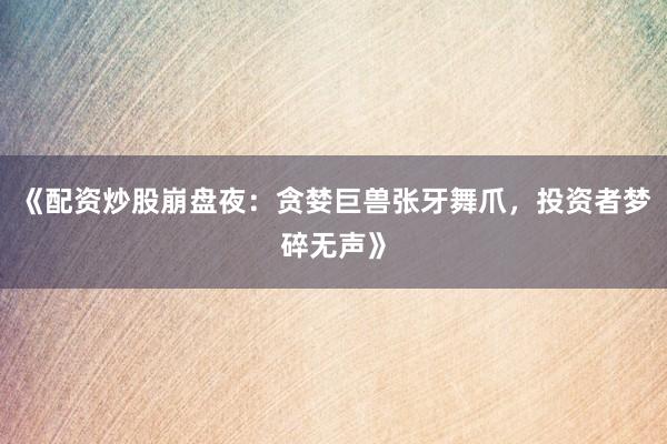 《配资炒股崩盘夜：贪婪巨兽张牙舞爪，投资者梦碎无声》