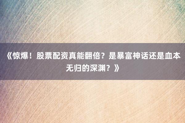 《惊爆！股票配资真能翻倍？是暴富神话还是血本无归的深渊？》
