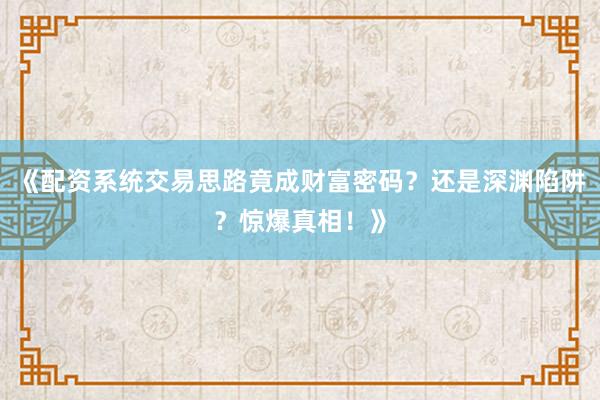 《配资系统交易思路竟成财富密码？还是深渊陷阱？惊爆真相！》