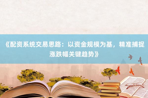 《配资系统交易思路：以资金规模为基，精准捕捉涨跌幅关键趋势》