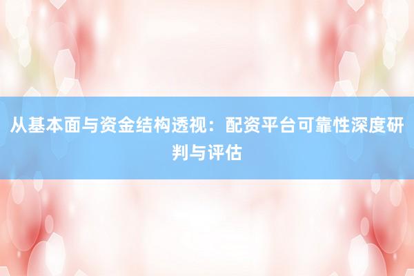 从基本面与资金结构透视：配资平台可靠性深度研判与评估
