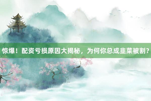 惊爆！配资亏损原因大揭秘，为何你总成韭菜被割？