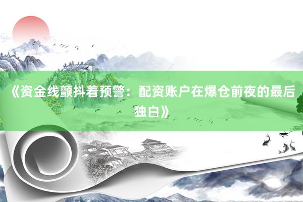 《资金线颤抖着预警：配资账户在爆仓前夜的最后独白》