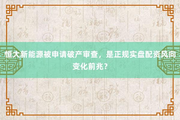 恒大新能源被申请破产审查，是正规实盘配资风向变化前兆？