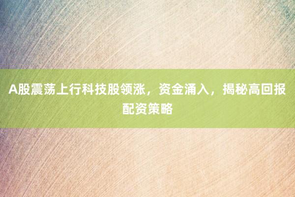 A股震荡上行科技股领涨，资金涌入，揭秘高回报配资策略