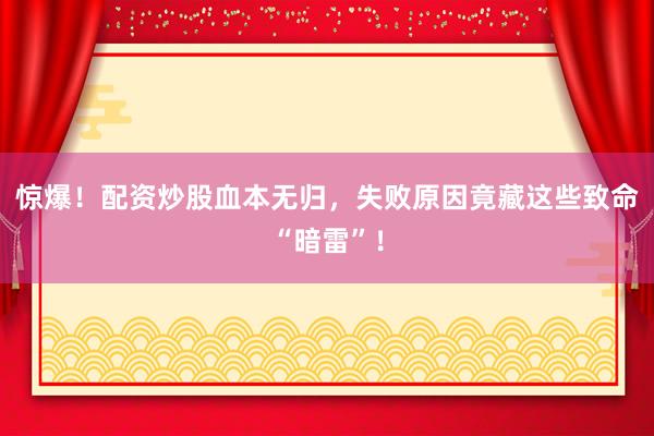 惊爆！配资炒股血本无归，失败原因竟藏这些致命“暗雷”！