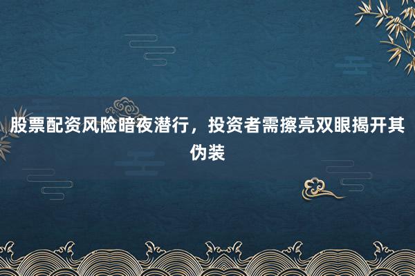股票配资风险暗夜潜行，投资者需擦亮双眼揭开其伪装